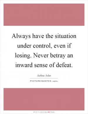 Always have the situation under control, even if losing. Never betray an inward sense of defeat Picture Quote #1
