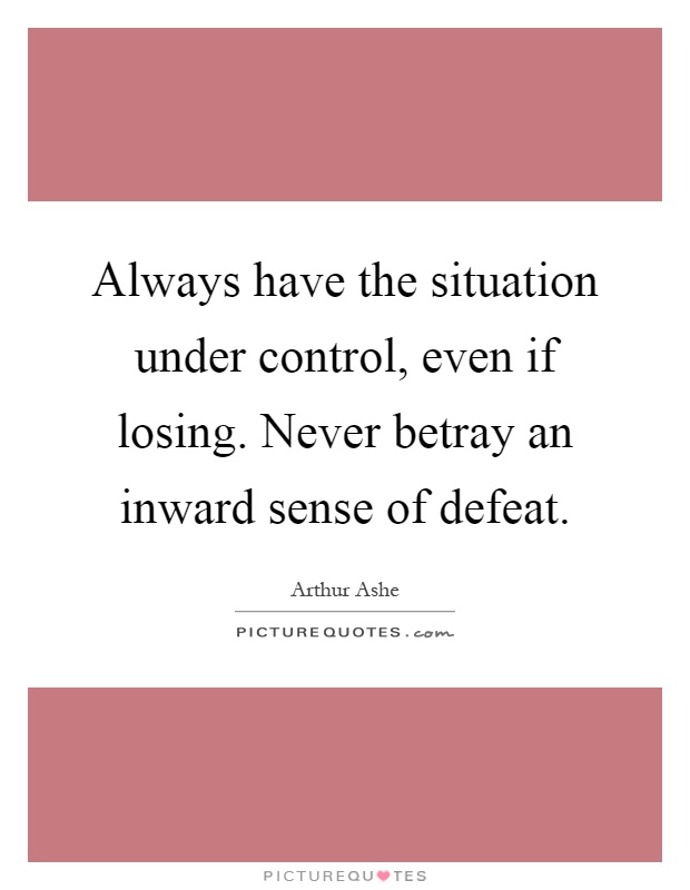 Always have the situation under control, even if losing. Never betray an inward sense of defeat Picture Quote #1