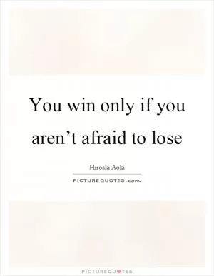 You win only if you aren’t afraid to lose Picture Quote #1