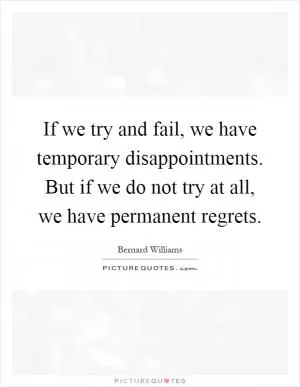 If we try and fail, we have temporary disappointments. But if we do not try at all, we have permanent regrets Picture Quote #1