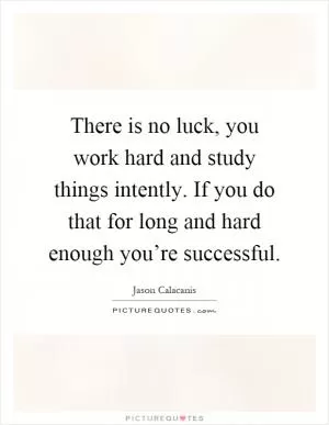There is no luck, you work hard and study things intently. If you do that for long and hard enough you’re successful Picture Quote #1