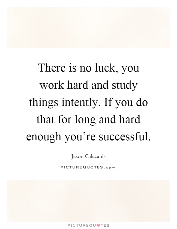 There is no luck, you work hard and study things intently. If you do that for long and hard enough you're successful Picture Quote #1