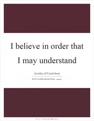 I believe in order that I may understand Picture Quote #1
