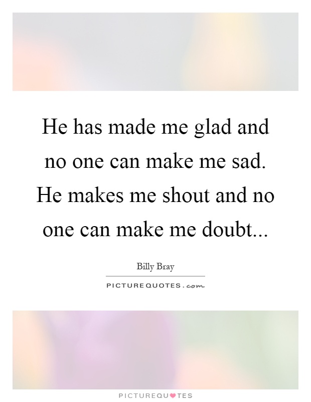He has made me glad and no one can make me sad. He makes me shout and no one can make me doubt Picture Quote #1