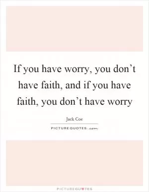 If you have worry, you don’t have faith, and if you have faith, you don’t have worry Picture Quote #1