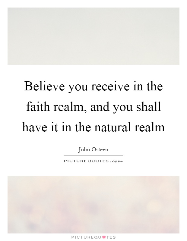 Believe you receive in the faith realm, and you shall have it in the natural realm Picture Quote #1