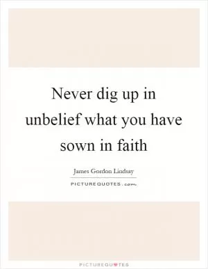 Never dig up in unbelief what you have sown in faith Picture Quote #1