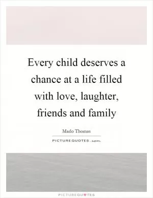 Every child deserves a chance at a life filled with love, laughter, friends and family Picture Quote #1