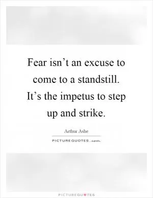 Fear isn’t an excuse to come to a standstill. It’s the impetus to step up and strike Picture Quote #1