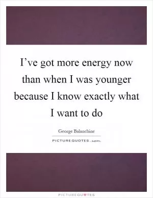 I’ve got more energy now than when I was younger because I know exactly what I want to do Picture Quote #1