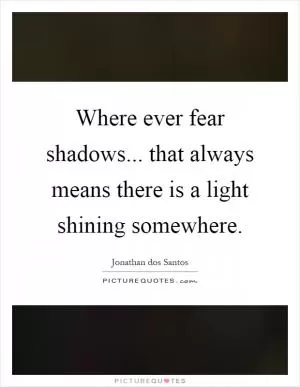 Where ever fear shadows... that always means there is a light shining somewhere Picture Quote #1
