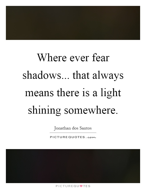 Where ever fear shadows... that always means there is a light shining somewhere Picture Quote #1