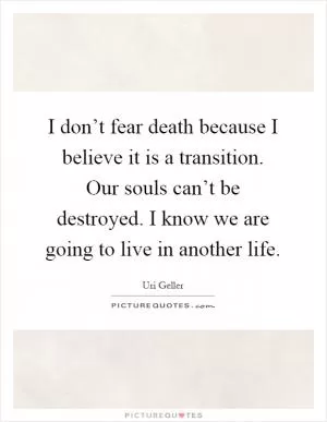 I don’t fear death because I believe it is a transition. Our souls can’t be destroyed. I know we are going to live in another life Picture Quote #1