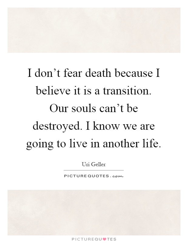 I don't fear death because I believe it is a transition. Our souls can't be destroyed. I know we are going to live in another life Picture Quote #1