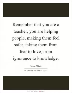 Remember that you are a teacher, you are helping people, making them feel safer, taking them from fear to love, from ignorance to knowledge Picture Quote #1