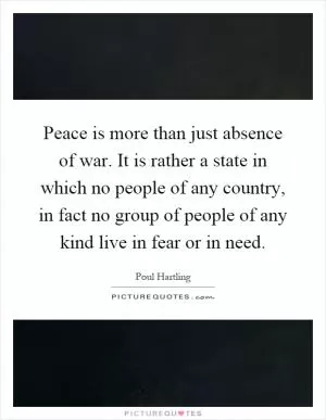 Peace is more than just absence of war. It is rather a state in which no people of any country, in fact no group of people of any kind live in fear or in need Picture Quote #1