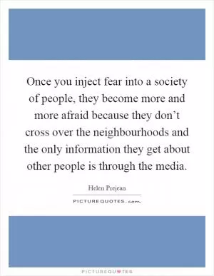 Once you inject fear into a society of people, they become more and more afraid because they don’t cross over the neighbourhoods and the only information they get about other people is through the media Picture Quote #1