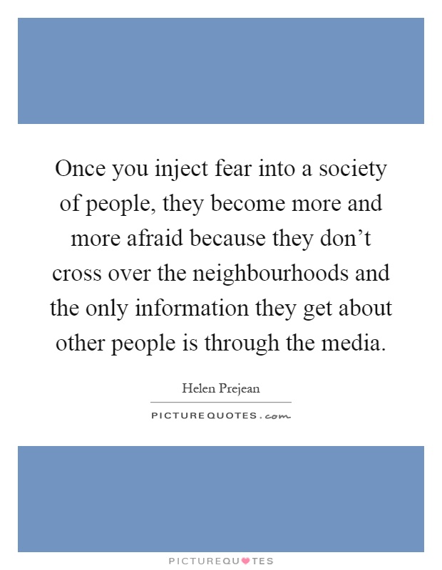 Once you inject fear into a society of people, they become more and more afraid because they don't cross over the neighbourhoods and the only information they get about other people is through the media Picture Quote #1