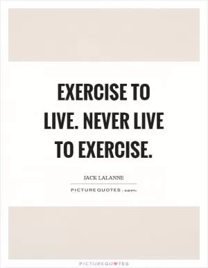 Exercise to live. Never live to exercise Picture Quote #1