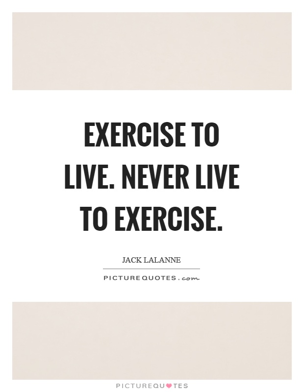 Exercise to live. Never live to exercise Picture Quote #1