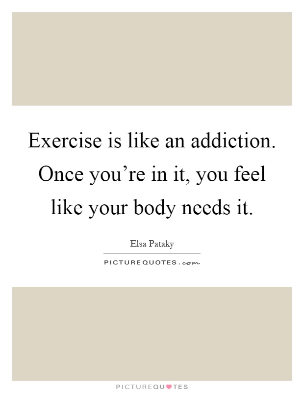 Exercise is like an addiction. Once you're in it, you feel like your body needs it Picture Quote #1