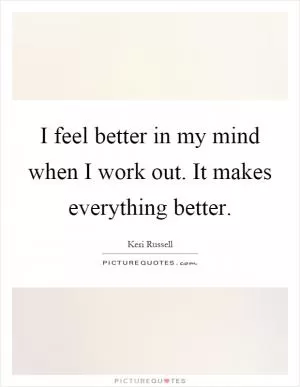 I feel better in my mind when I work out. It makes everything better Picture Quote #1