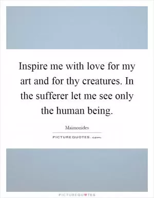 Inspire me with love for my art and for thy creatures. In the sufferer let me see only the human being Picture Quote #1