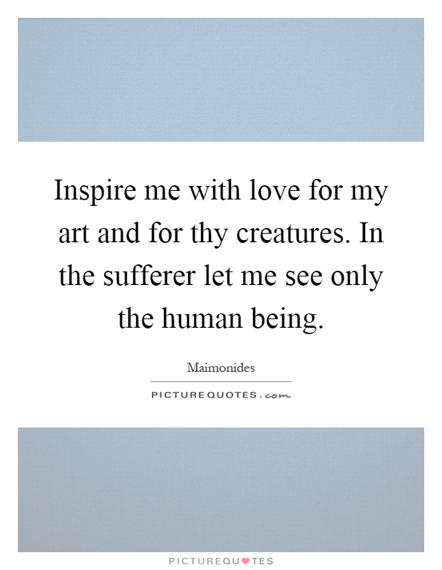 Inspire me with love for my art and for thy creatures. In the sufferer let me see only the human being Picture Quote #1