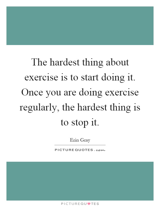 The hardest thing about exercise is to start doing it. Once you are doing exercise regularly, the hardest thing is to stop it Picture Quote #1