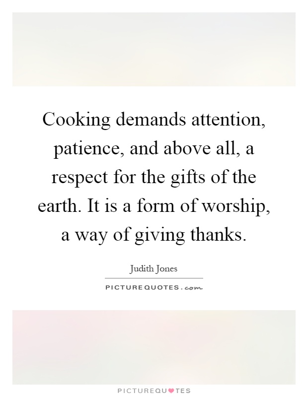 Cooking demands attention, patience, and above all, a respect for the gifts of the earth. It is a form of worship, a way of giving thanks Picture Quote #1