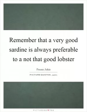 Remember that a very good sardine is always preferable to a not that good lobster Picture Quote #1