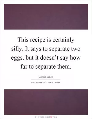 This recipe is certainly silly. It says to separate two eggs, but it doesn’t say how far to separate them Picture Quote #1