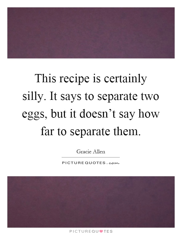 This recipe is certainly silly. It says to separate two eggs, but it doesn't say how far to separate them Picture Quote #1