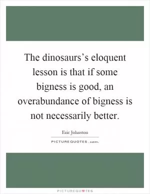 The dinosaurs’s eloquent lesson is that if some bigness is good, an overabundance of bigness is not necessarily better Picture Quote #1
