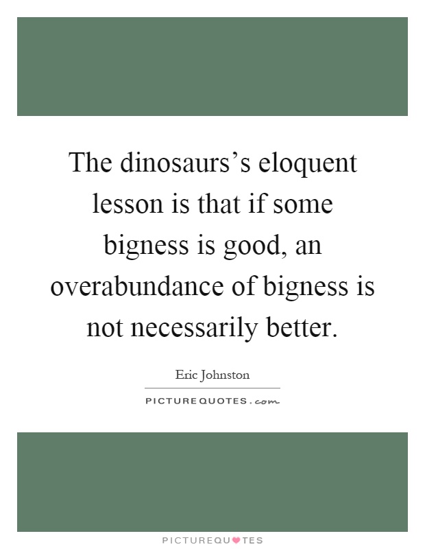 The dinosaurs's eloquent lesson is that if some bigness is good, an overabundance of bigness is not necessarily better Picture Quote #1