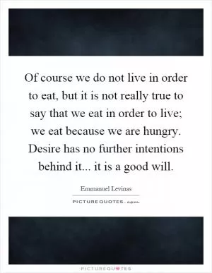 Of course we do not live in order to eat, but it is not really true to say that we eat in order to live; we eat because we are hungry. Desire has no further intentions behind it... it is a good will Picture Quote #1