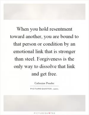 When you hold resentment toward another, you are bound to that person or condition by an emotional link that is stronger than steel. Forgiveness is the only way to dissolve that link and get free Picture Quote #1