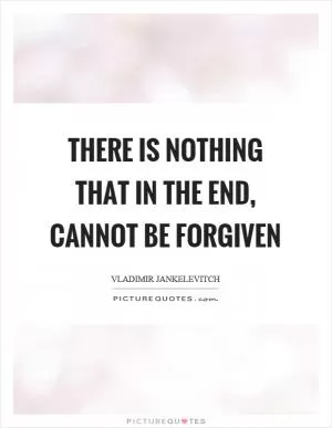 There is nothing that in the end, cannot be forgiven Picture Quote #1