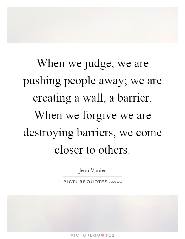 When we judge, we are pushing people away; we are creating a wall, a barrier. When we forgive we are destroying barriers, we come closer to others Picture Quote #1