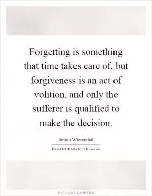 Forgetting is something that time takes care of, but forgiveness is an act of volition, and only the sufferer is qualified to make the decision Picture Quote #1