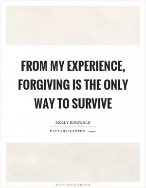 From my experience, forgiving is the only way to survive Picture Quote #1