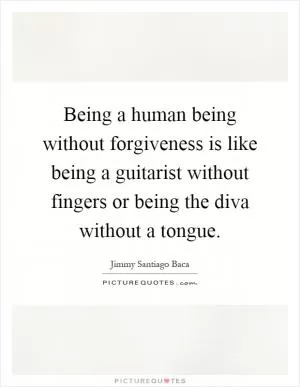 Being a human being without forgiveness is like being a guitarist without fingers or being the diva without a tongue Picture Quote #1