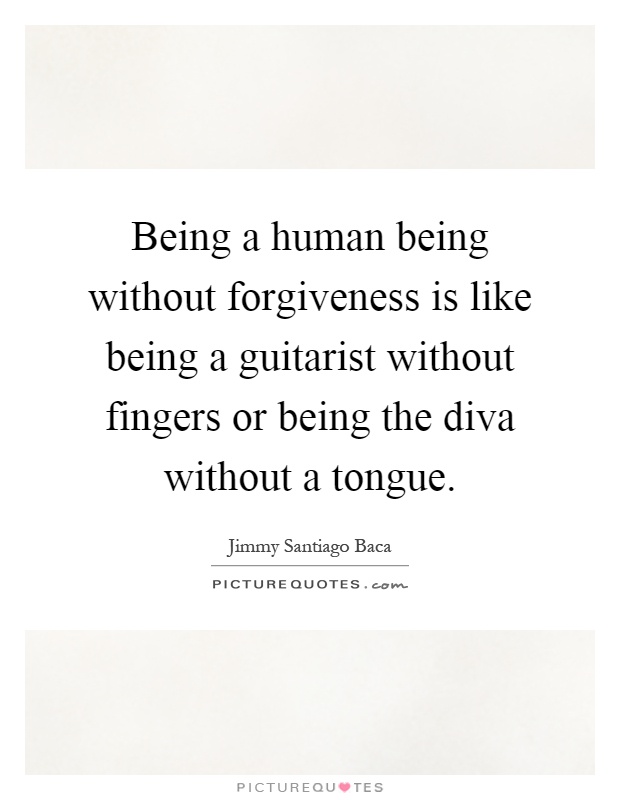 Being a human being without forgiveness is like being a guitarist without fingers or being the diva without a tongue Picture Quote #1