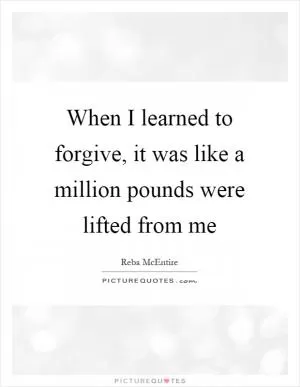 When I learned to forgive, it was like a million pounds were lifted from me Picture Quote #1