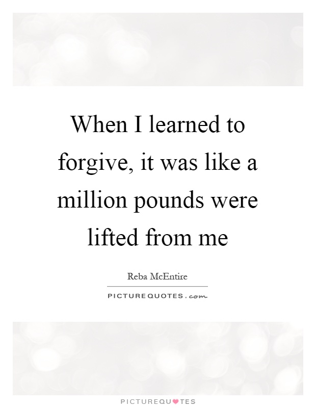 When I learned to forgive, it was like a million pounds were lifted from me Picture Quote #1