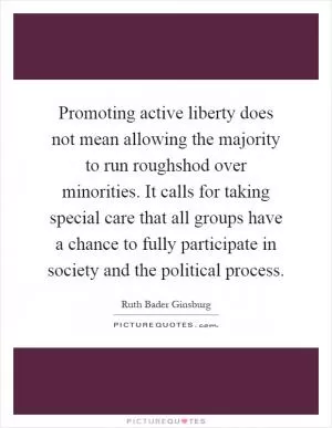 Promoting active liberty does not mean allowing the majority to run roughshod over minorities. It calls for taking special care that all groups have a chance to fully participate in society and the political process Picture Quote #1