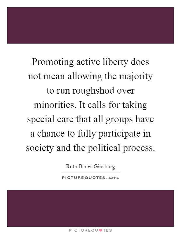 Promoting active liberty does not mean allowing the majority to run roughshod over minorities. It calls for taking special care that all groups have a chance to fully participate in society and the political process Picture Quote #1