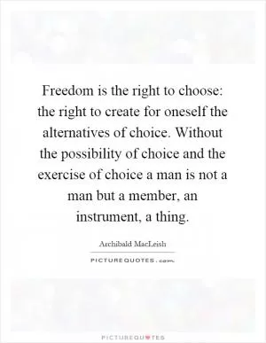 Freedom is the right to choose: the right to create for oneself the alternatives of choice. Without the possibility of choice and the exercise of choice a man is not a man but a member, an instrument, a thing Picture Quote #1