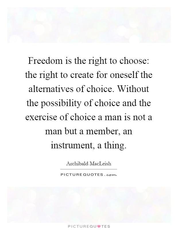Freedom is the right to choose: the right to create for oneself the alternatives of choice. Without the possibility of choice and the exercise of choice a man is not a man but a member, an instrument, a thing Picture Quote #1