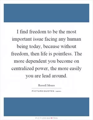 I find freedom to be the most important issue facing any human being today, because without freedom, then life is pointless. The more dependent you become on centralized power, the more easily you are lead around Picture Quote #1